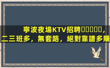 寧波夜場KTV招聘，二三班多，無套路，絕對靠譜多賺